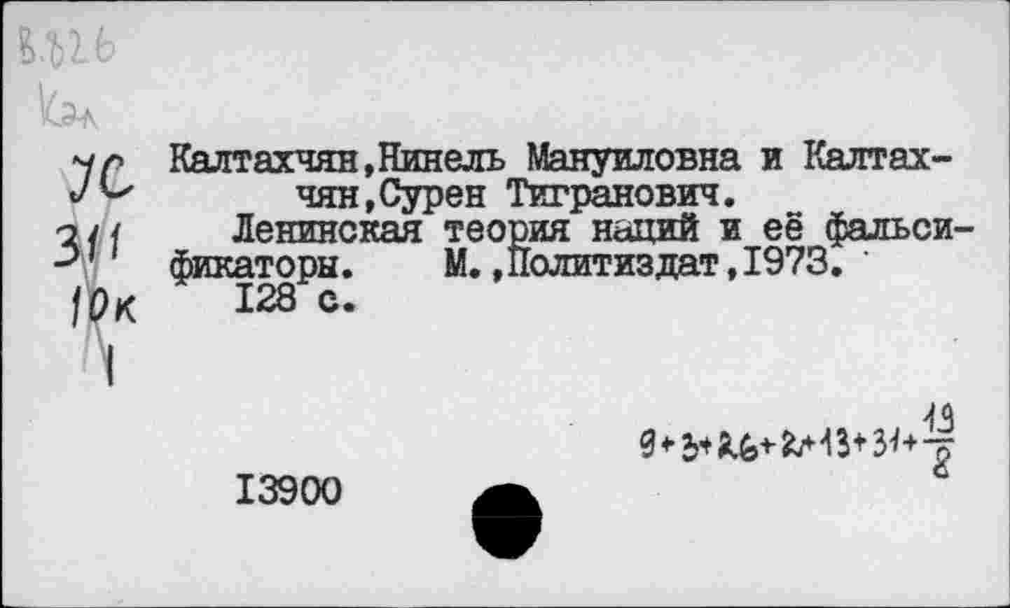 ﻿Калтахчян, Нинель Мануиловна и Калтахчян, Сурен Тигранович.
Ленинская теория наций и её фальси фикаторы. М.»Политиздат,1973. ' 128 с.
13900 а